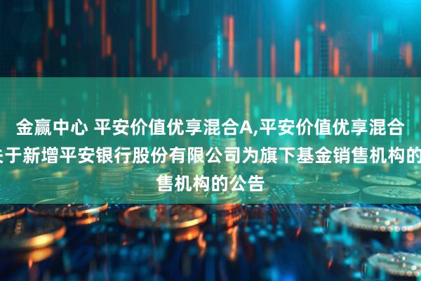 金赢中心 平安价值优享混合A,平安价值优享混合C: 关于新增平安银行股份有限公司为旗下基金销售机构的公告