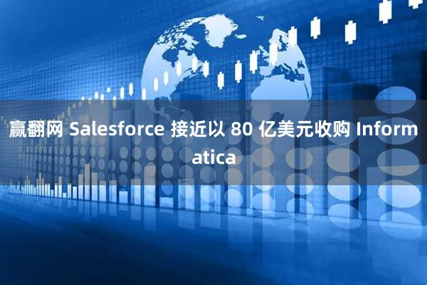 赢翻网 Salesforce 接近以 80 亿美元收购 Informatica