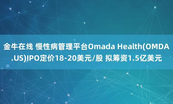 金牛在线 慢性病管理平台Omada Health(OMDA.US)IPO定价18-20美元/股 拟筹资1.5亿美元