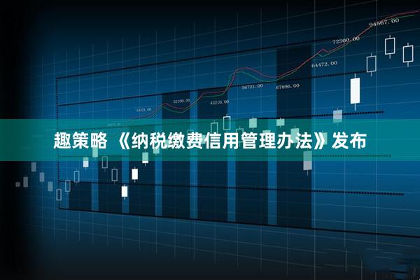 趣策略 《纳税缴费信用管理办法》发布