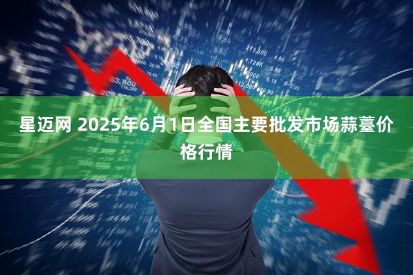 星迈网 2025年6月1日全国主要批发市场蒜薹价格行情