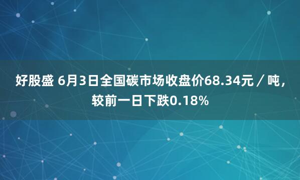 好股盛 6月3日全国碳市场收盘价68.34元／吨，较前一日下跌0.18%