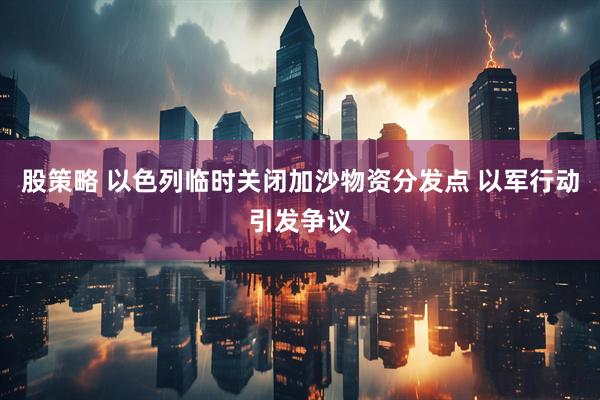 股策略 以色列临时关闭加沙物资分发点 以军行动引发争议