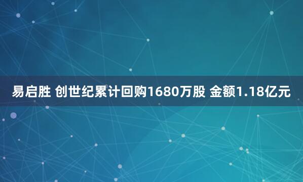 易启胜 创世纪累计回购1680万股 金额1.18亿元