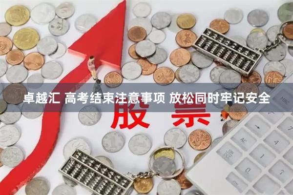 卓越汇 高考结束注意事项 放松同时牢记安全