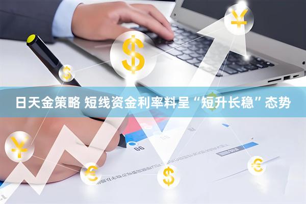 日天金策略 短线资金利率料呈“短升长稳”态势