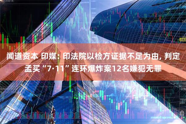 闻道资本 印媒: 印法院以检方证据不足为由, 判定孟买“7·11”连环爆炸案12名嫌犯无罪