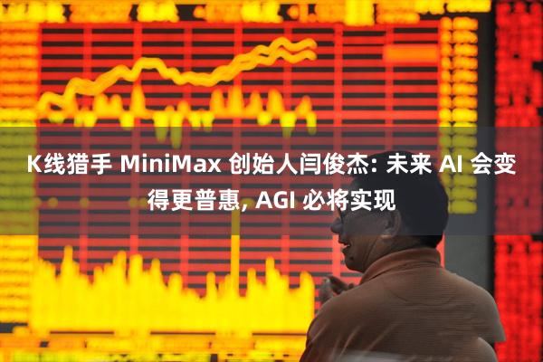K线猎手 MiniMax 创始人闫俊杰: 未来 AI 会变得更普惠, AGI 必将实现