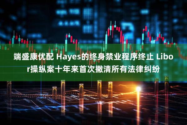 端盛康优配 Hayes的终身禁业程序终止 Libor操纵案十年来首次撇清所有法律纠纷