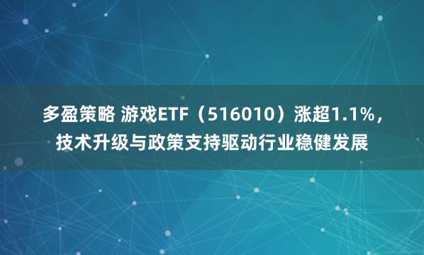 多盈策略 游戏ETF（516010）涨超1.1%，技术升级与政策支持驱动行业稳健发展