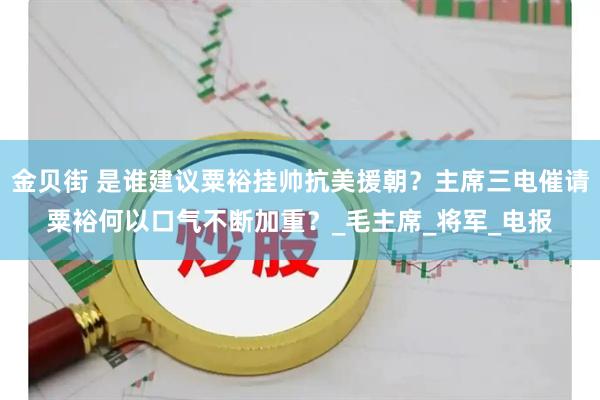 金贝街 是谁建议粟裕挂帅抗美援朝？主席三电催请粟裕何以口气不断加重？_毛主席_将军_电报
