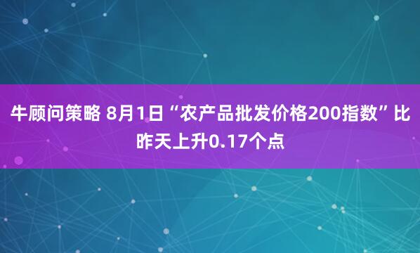 牛顾问策略 8月1日“农产品批发价格200指数”比昨天上升0.17个点