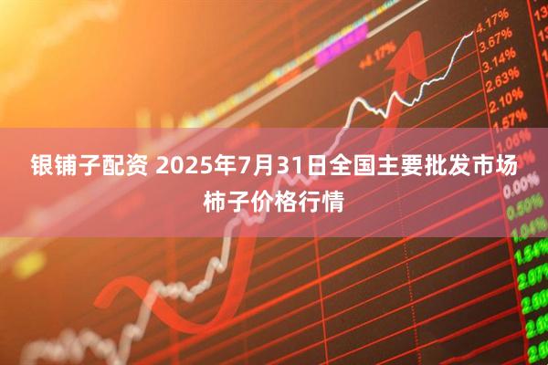 银铺子配资 2025年7月31日全国主要批发市场柿子价格行情