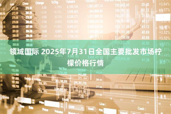 领域国际 2025年7月31日全国主要批发市场柠檬价格行情
