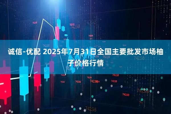 诚信-优配 2025年7月31日全国主要批发市场柚子价格行情