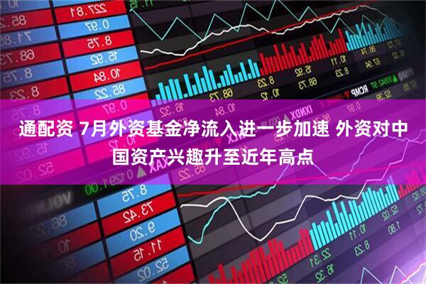 通配资 7月外资基金净流入进一步加速 外资对中国资产兴趣升至近年高点