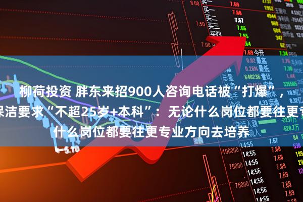 柳荷投资 胖东来招900人咨询电话被“打爆”，客服回应保安保洁要求“不超25岁+本科”：无论什么岗位都要往更专业方向去培养