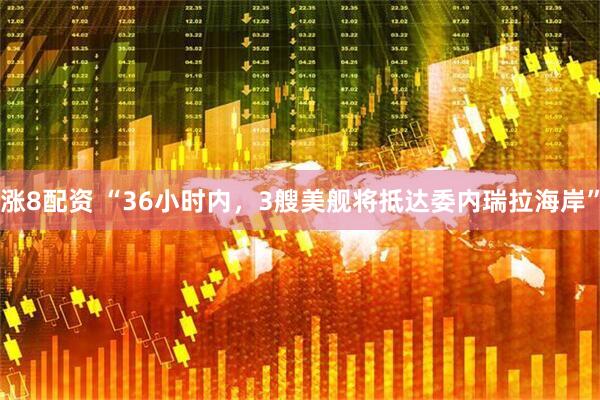 涨8配资 “36小时内，3艘美舰将抵达委内瑞拉海岸”