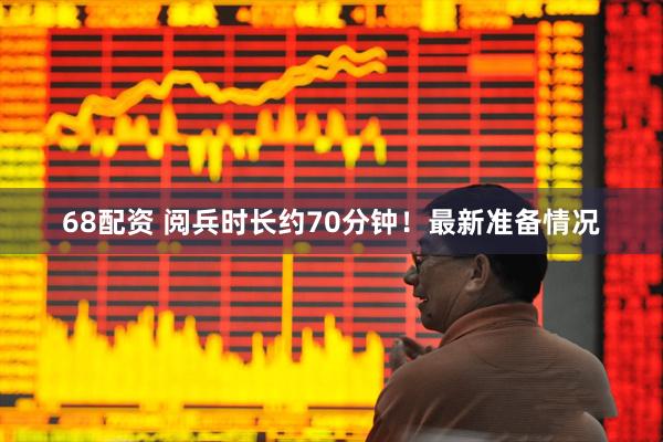 68配资 阅兵时长约70分钟！最新准备情况
