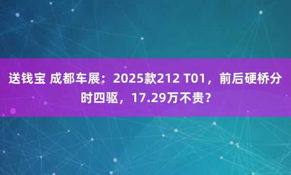 送钱宝 成都车展：2025款212 T01，前后硬桥分时四驱，17.29万不贵？