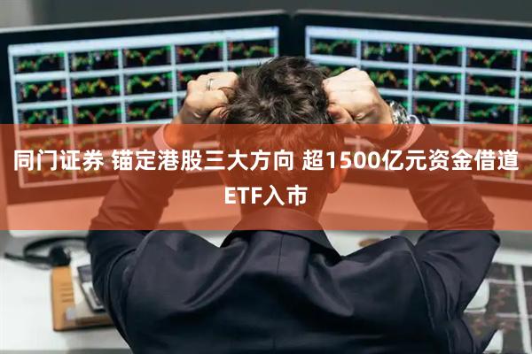 同门证券 锚定港股三大方向 超1500亿元资金借道ETF入市