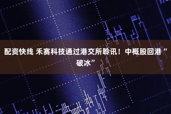 配资快线 禾赛科技通过港交所聆讯！中概股回港“破冰”