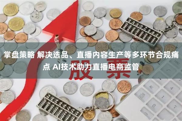 掌盘策略 解决选品、直播内容生产等多环节合规痛点 AI技术助力直播电商监管
