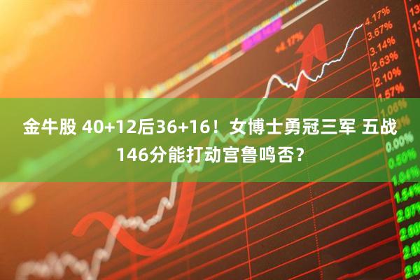 金牛股 40+12后36+16！女博士勇冠三军 五战146分能打动宫鲁鸣否？