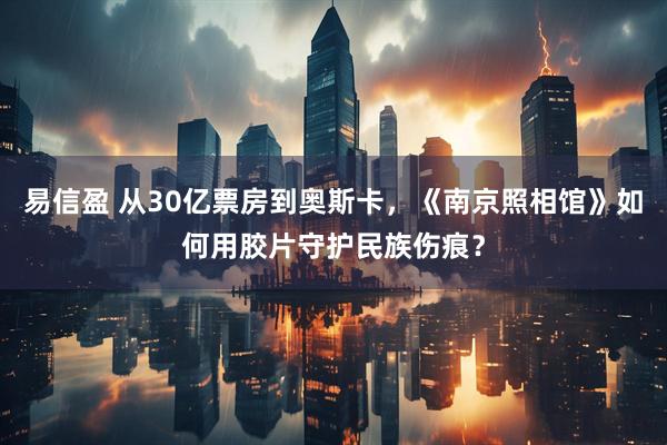 易信盈 从30亿票房到奥斯卡，《南京照相馆》如何用胶片守护民族伤痕？