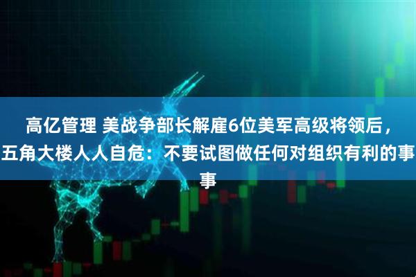 高亿管理 美战争部长解雇6位美军高级将领后，五角大楼人人自危：不要试图做任何对组织有利的事