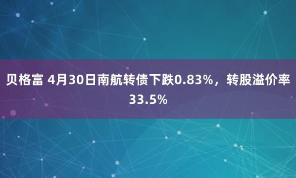 贝格富 4月30日南航转债下跌0.83%，转股溢价率33.5%