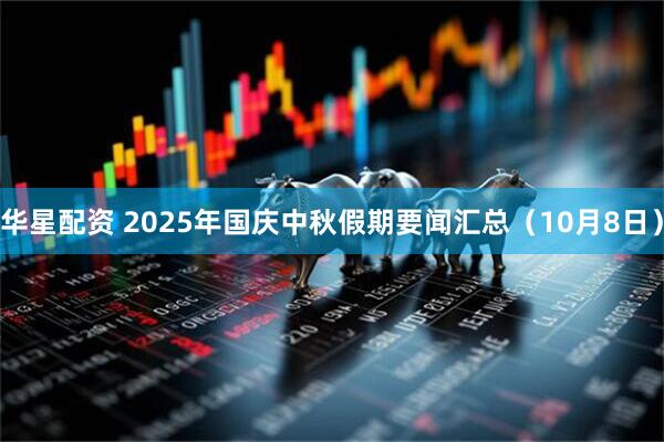 华星配资 2025年国庆中秋假期要闻汇总（10月8日）